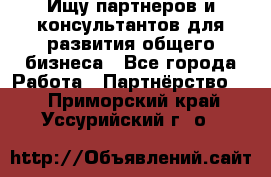 Ищу партнеров и консультантов для развития общего бизнеса - Все города Работа » Партнёрство   . Приморский край,Уссурийский г. о. 